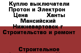 Куплю выключатели Протон и Электрон › Цена ­ 100 - Ханты-Мансийский, Нижневартовск г. Строительство и ремонт » Строительное оборудование   . Ханты-Мансийский,Нижневартовск г.